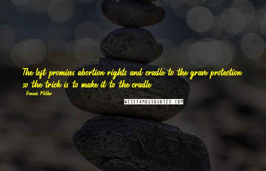 Dennis Miller Quotes: The left promises abortion rights and cradle to the grave protection, so the trick is to make it to the cradle.