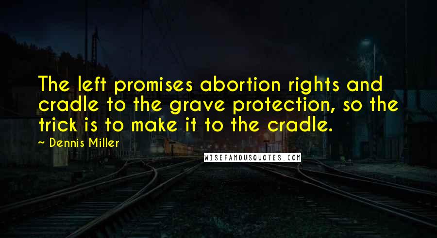 Dennis Miller Quotes: The left promises abortion rights and cradle to the grave protection, so the trick is to make it to the cradle.