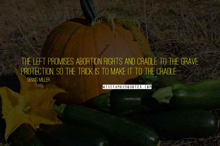 Dennis Miller Quotes: The left promises abortion rights and cradle to the grave protection, so the trick is to make it to the cradle.
