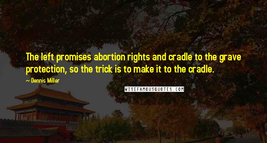 Dennis Miller Quotes: The left promises abortion rights and cradle to the grave protection, so the trick is to make it to the cradle.