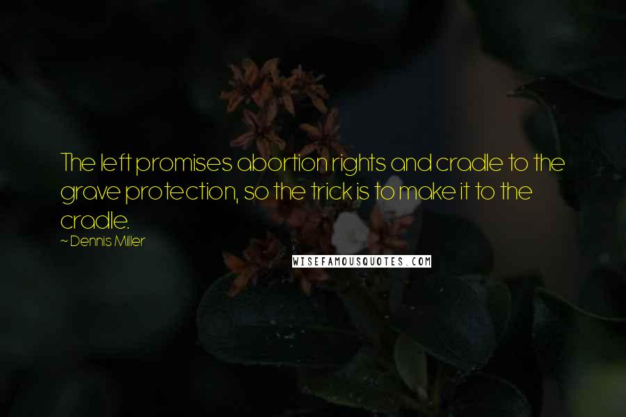 Dennis Miller Quotes: The left promises abortion rights and cradle to the grave protection, so the trick is to make it to the cradle.