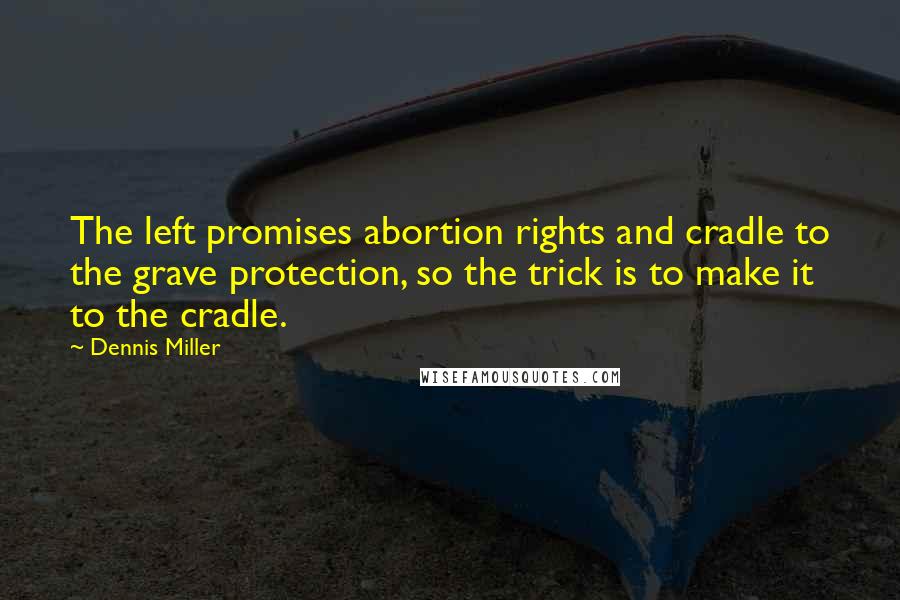Dennis Miller Quotes: The left promises abortion rights and cradle to the grave protection, so the trick is to make it to the cradle.