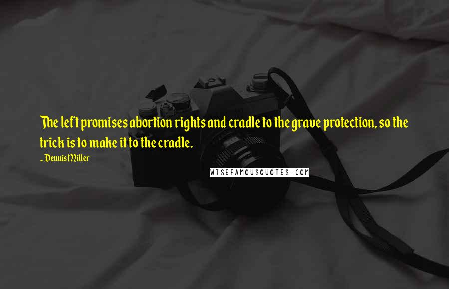 Dennis Miller Quotes: The left promises abortion rights and cradle to the grave protection, so the trick is to make it to the cradle.