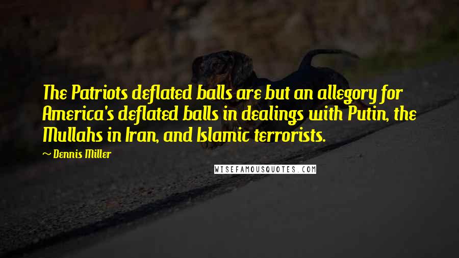 Dennis Miller Quotes: The Patriots deflated balls are but an allegory for America's deflated balls in dealings with Putin, the Mullahs in Iran, and Islamic terrorists.