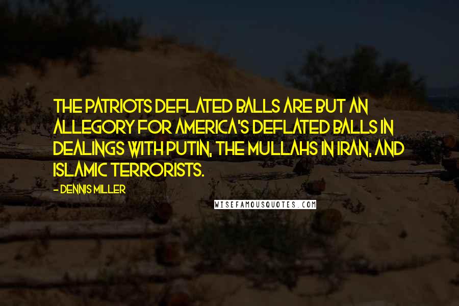 Dennis Miller Quotes: The Patriots deflated balls are but an allegory for America's deflated balls in dealings with Putin, the Mullahs in Iran, and Islamic terrorists.