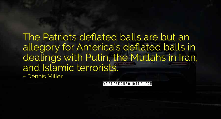 Dennis Miller Quotes: The Patriots deflated balls are but an allegory for America's deflated balls in dealings with Putin, the Mullahs in Iran, and Islamic terrorists.