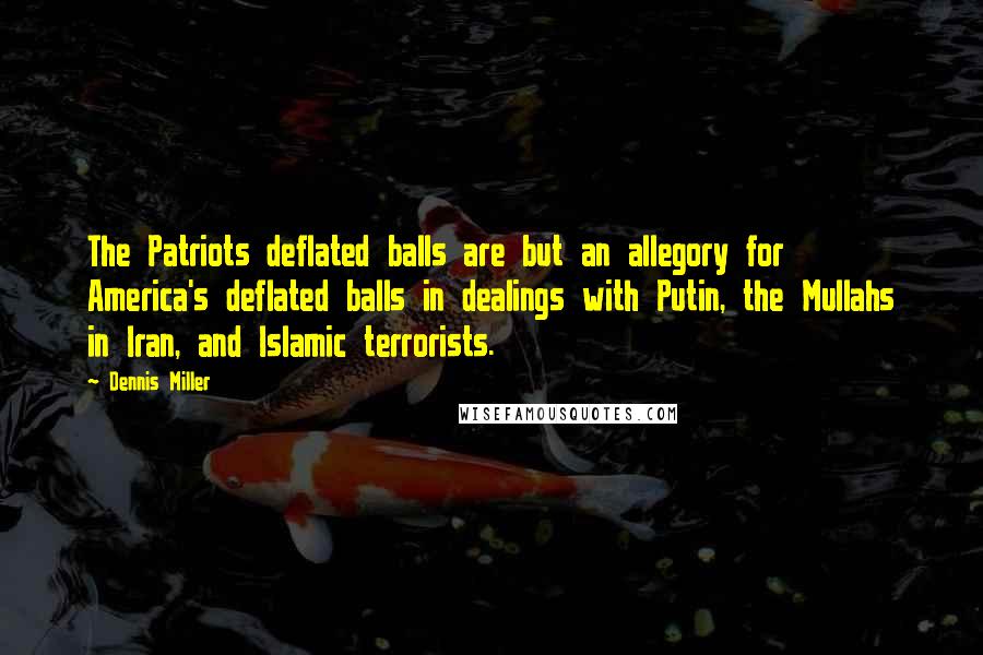 Dennis Miller Quotes: The Patriots deflated balls are but an allegory for America's deflated balls in dealings with Putin, the Mullahs in Iran, and Islamic terrorists.