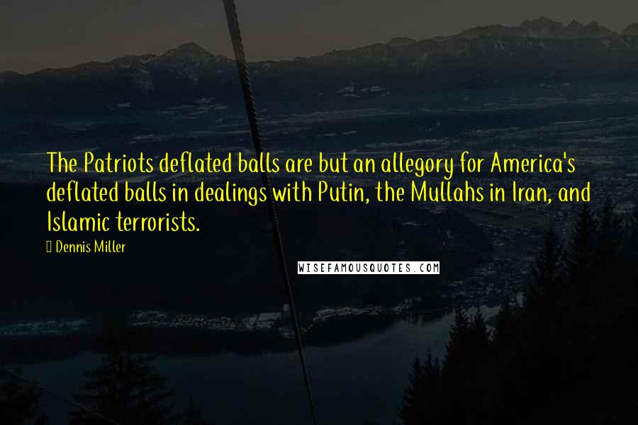 Dennis Miller Quotes: The Patriots deflated balls are but an allegory for America's deflated balls in dealings with Putin, the Mullahs in Iran, and Islamic terrorists.