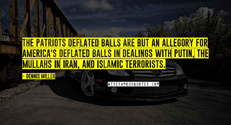 Dennis Miller Quotes: The Patriots deflated balls are but an allegory for America's deflated balls in dealings with Putin, the Mullahs in Iran, and Islamic terrorists.