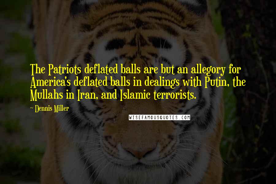 Dennis Miller Quotes: The Patriots deflated balls are but an allegory for America's deflated balls in dealings with Putin, the Mullahs in Iran, and Islamic terrorists.