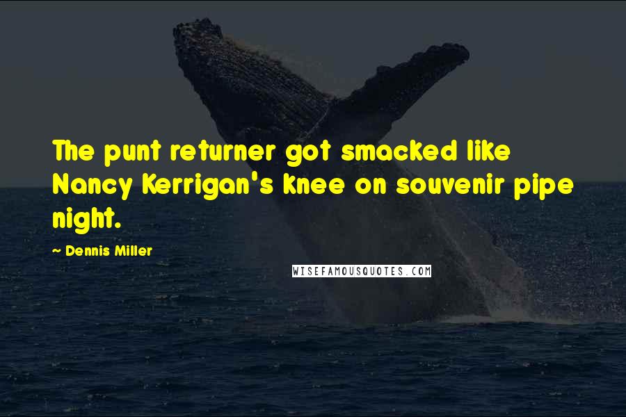 Dennis Miller Quotes: The punt returner got smacked like Nancy Kerrigan's knee on souvenir pipe night.