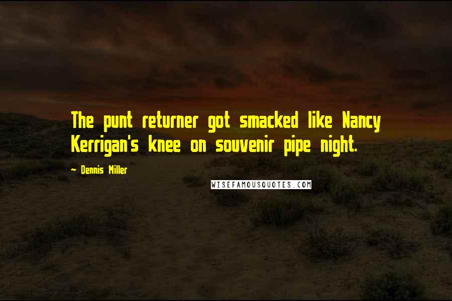 Dennis Miller Quotes: The punt returner got smacked like Nancy Kerrigan's knee on souvenir pipe night.