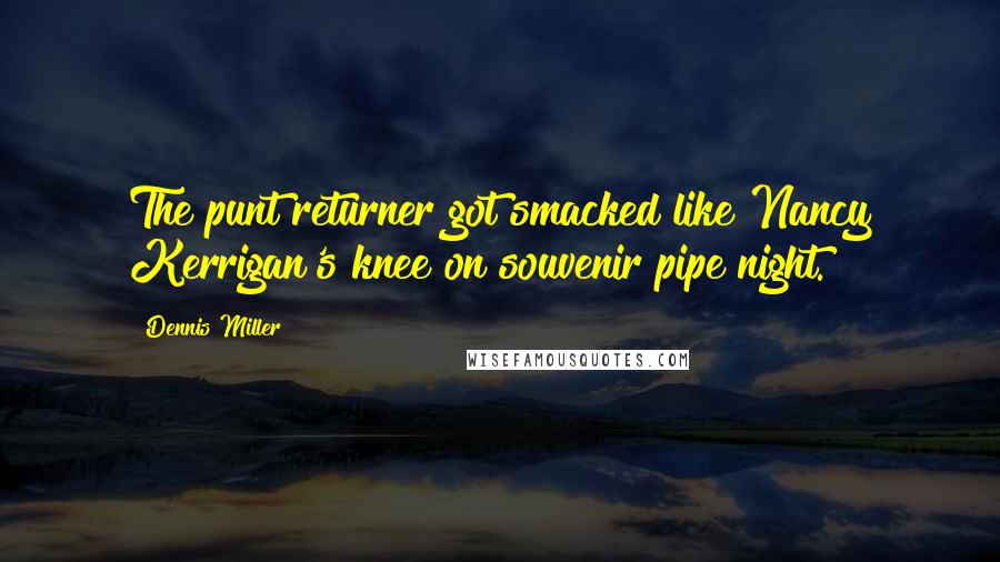 Dennis Miller Quotes: The punt returner got smacked like Nancy Kerrigan's knee on souvenir pipe night.