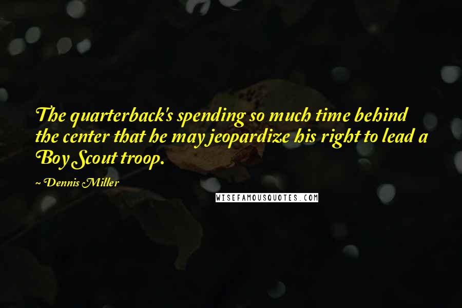 Dennis Miller Quotes: The quarterback's spending so much time behind the center that he may jeopardize his right to lead a Boy Scout troop.