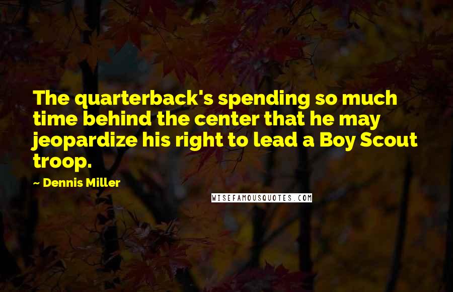 Dennis Miller Quotes: The quarterback's spending so much time behind the center that he may jeopardize his right to lead a Boy Scout troop.