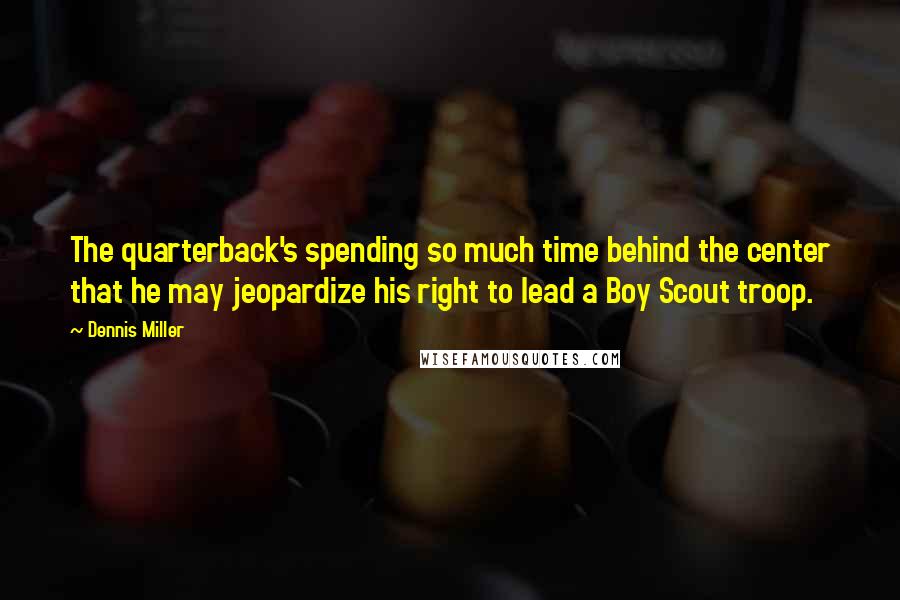 Dennis Miller Quotes: The quarterback's spending so much time behind the center that he may jeopardize his right to lead a Boy Scout troop.