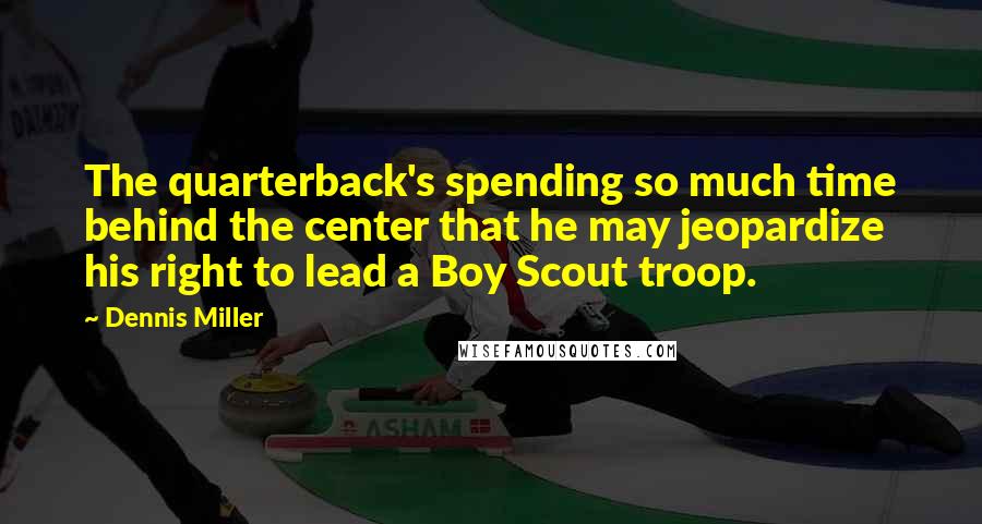 Dennis Miller Quotes: The quarterback's spending so much time behind the center that he may jeopardize his right to lead a Boy Scout troop.