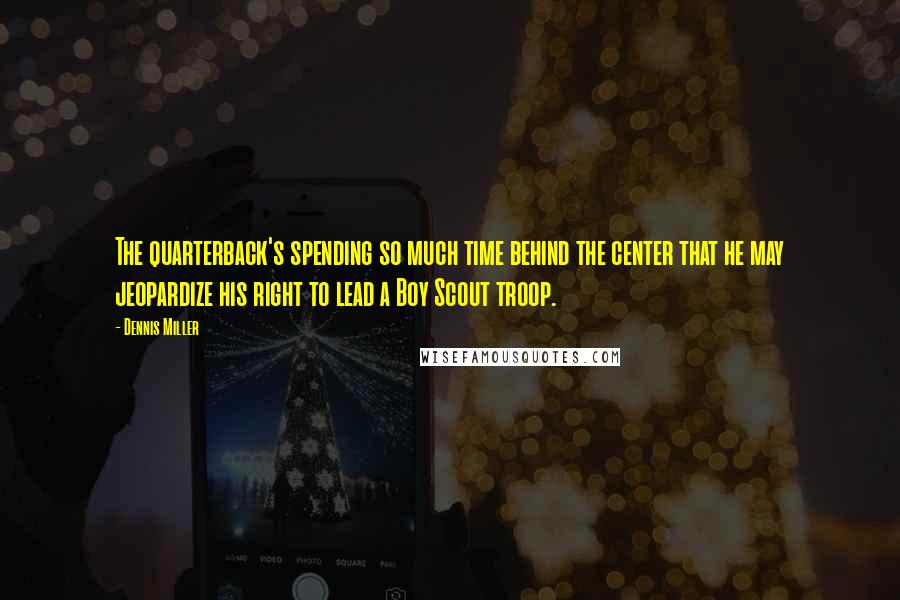 Dennis Miller Quotes: The quarterback's spending so much time behind the center that he may jeopardize his right to lead a Boy Scout troop.
