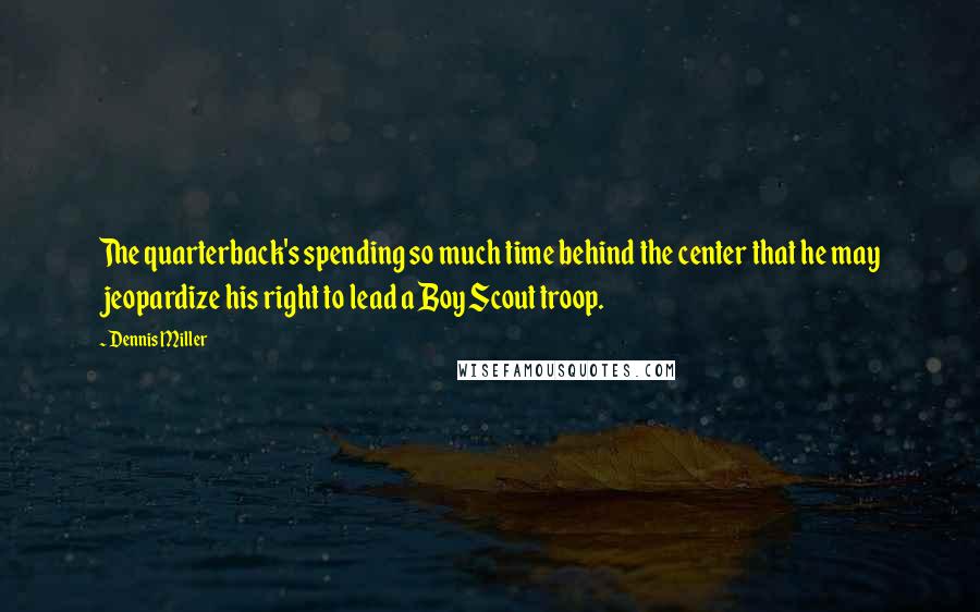 Dennis Miller Quotes: The quarterback's spending so much time behind the center that he may jeopardize his right to lead a Boy Scout troop.