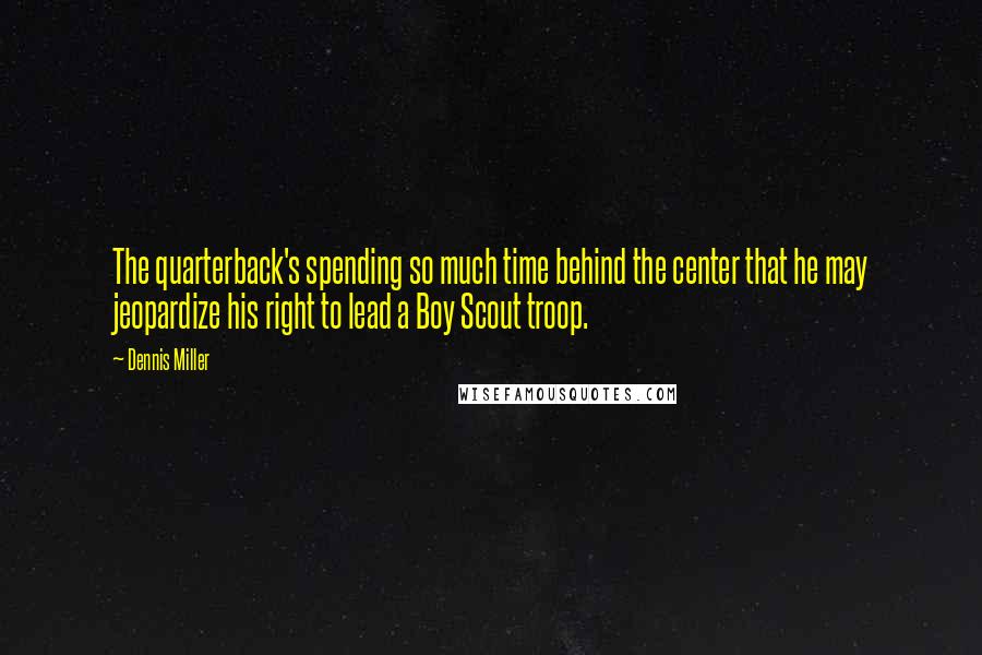 Dennis Miller Quotes: The quarterback's spending so much time behind the center that he may jeopardize his right to lead a Boy Scout troop.