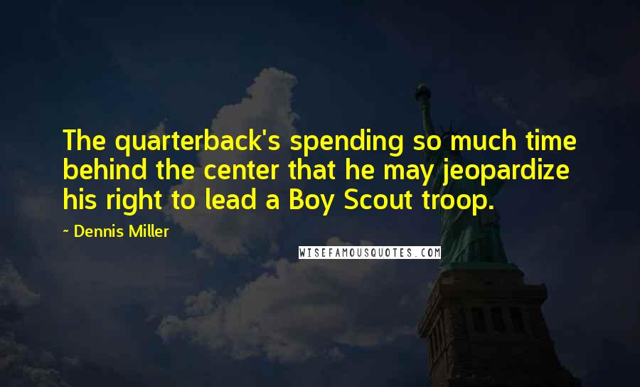 Dennis Miller Quotes: The quarterback's spending so much time behind the center that he may jeopardize his right to lead a Boy Scout troop.