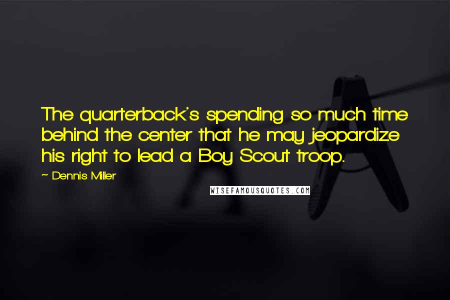 Dennis Miller Quotes: The quarterback's spending so much time behind the center that he may jeopardize his right to lead a Boy Scout troop.