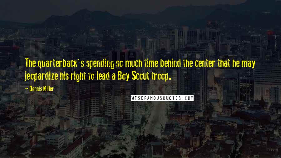 Dennis Miller Quotes: The quarterback's spending so much time behind the center that he may jeopardize his right to lead a Boy Scout troop.