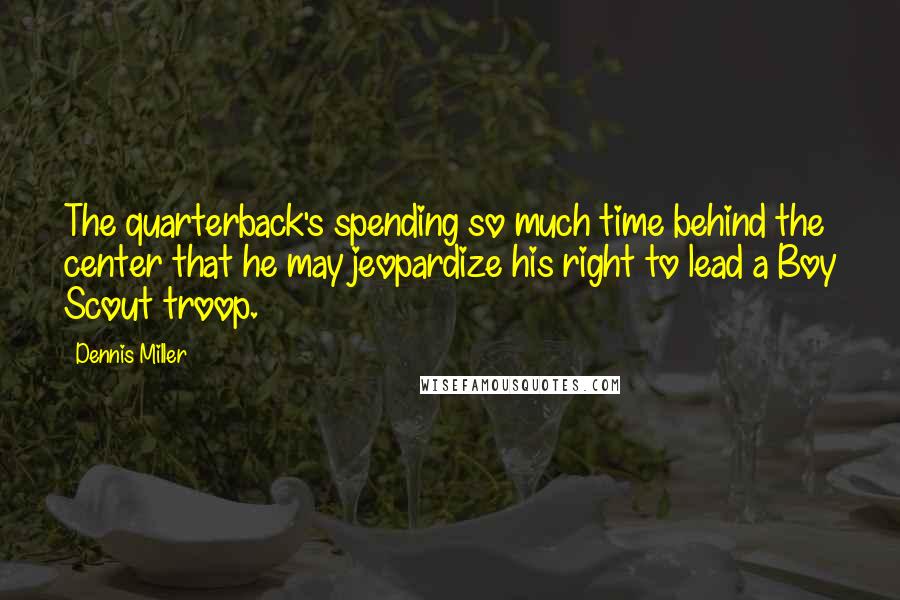 Dennis Miller Quotes: The quarterback's spending so much time behind the center that he may jeopardize his right to lead a Boy Scout troop.