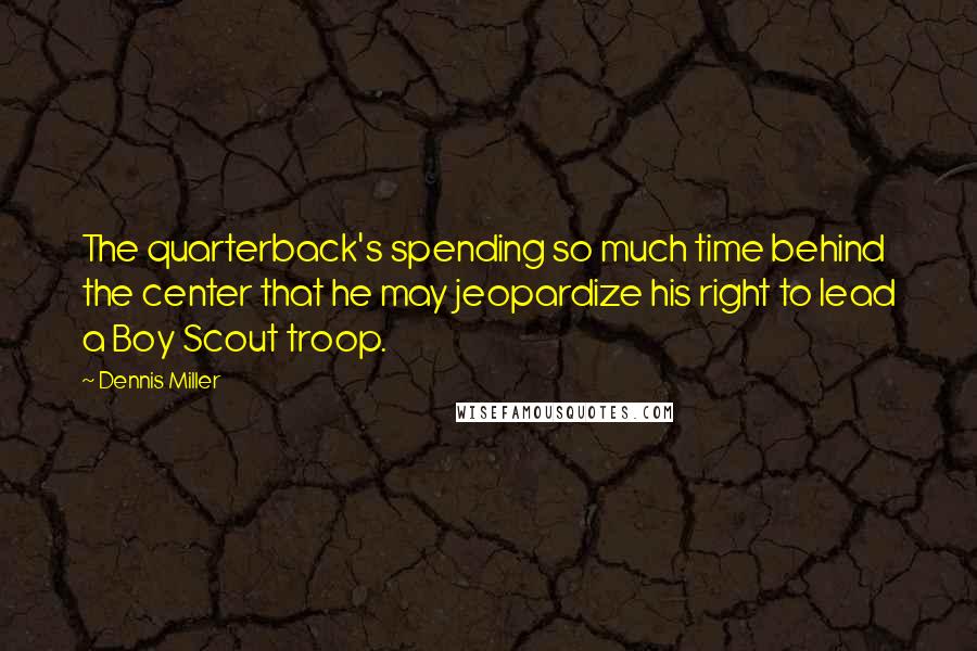 Dennis Miller Quotes: The quarterback's spending so much time behind the center that he may jeopardize his right to lead a Boy Scout troop.