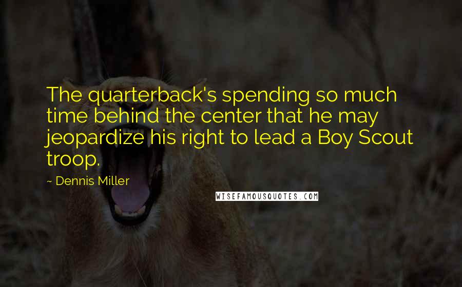 Dennis Miller Quotes: The quarterback's spending so much time behind the center that he may jeopardize his right to lead a Boy Scout troop.