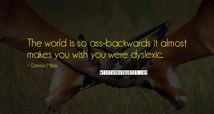 Dennis Miller Quotes: The world is so ass-backwards it almost makes you wish you were dyslexic.