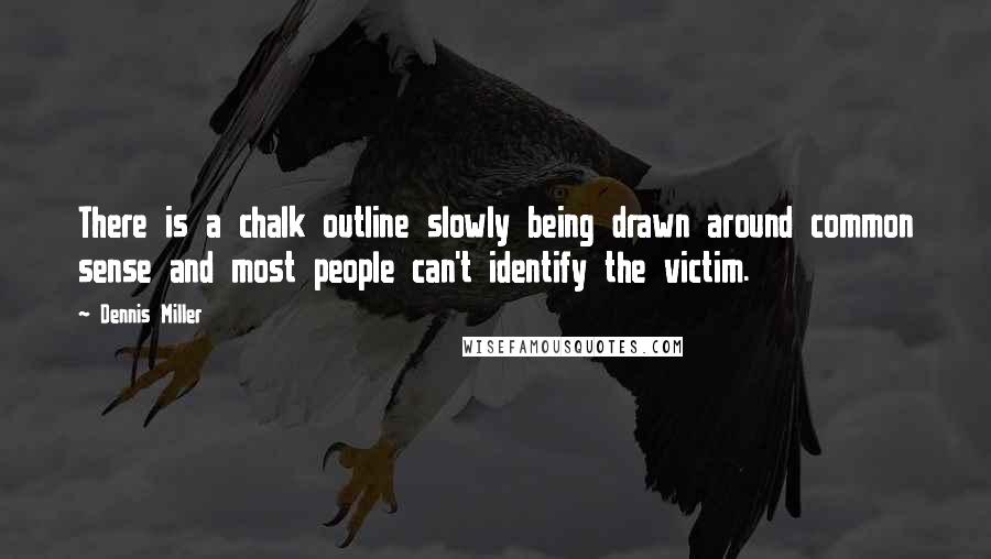 Dennis Miller Quotes: There is a chalk outline slowly being drawn around common sense and most people can't identify the victim.