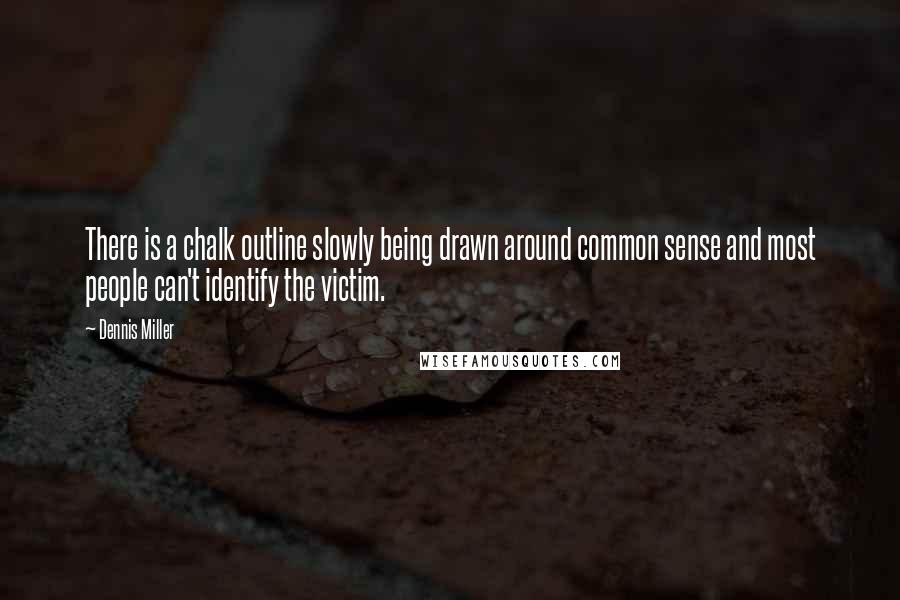 Dennis Miller Quotes: There is a chalk outline slowly being drawn around common sense and most people can't identify the victim.