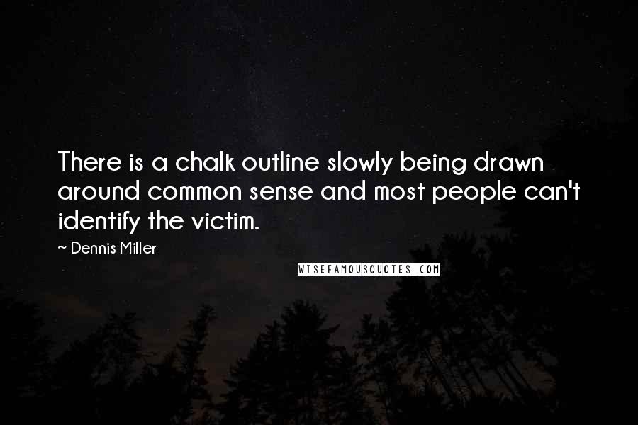 Dennis Miller Quotes: There is a chalk outline slowly being drawn around common sense and most people can't identify the victim.
