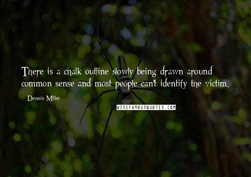 Dennis Miller Quotes: There is a chalk outline slowly being drawn around common sense and most people can't identify the victim.