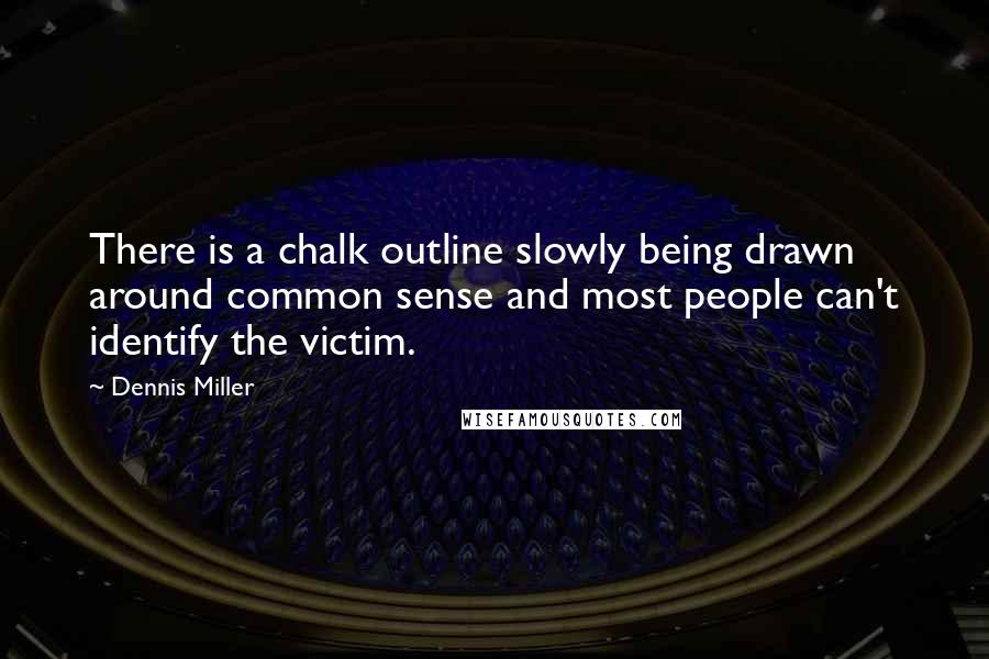 Dennis Miller Quotes: There is a chalk outline slowly being drawn around common sense and most people can't identify the victim.