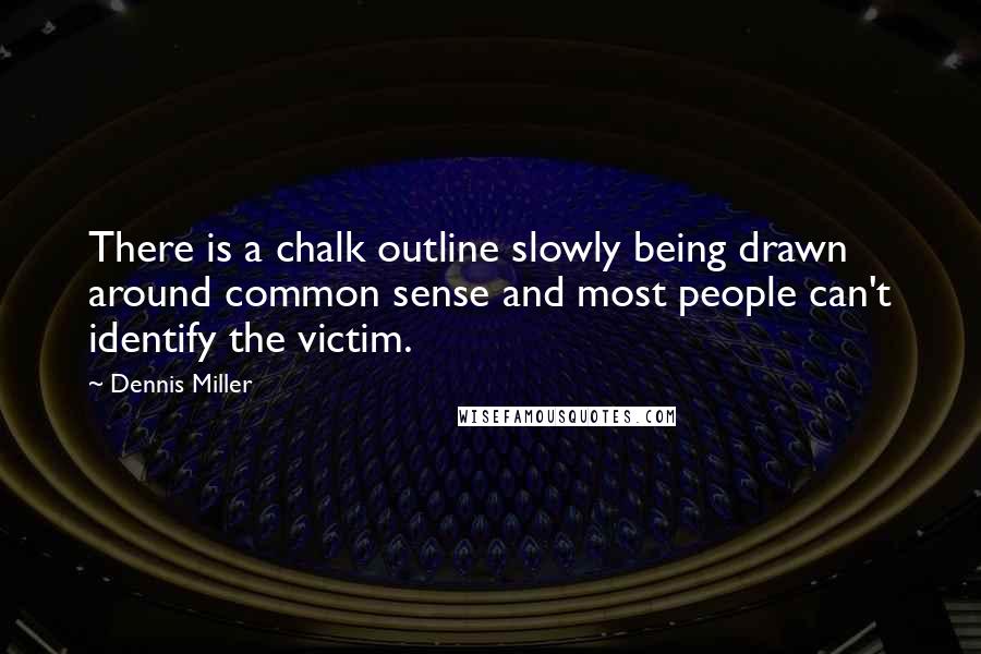 Dennis Miller Quotes: There is a chalk outline slowly being drawn around common sense and most people can't identify the victim.