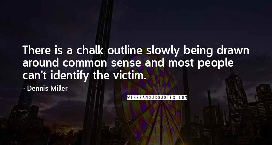 Dennis Miller Quotes: There is a chalk outline slowly being drawn around common sense and most people can't identify the victim.