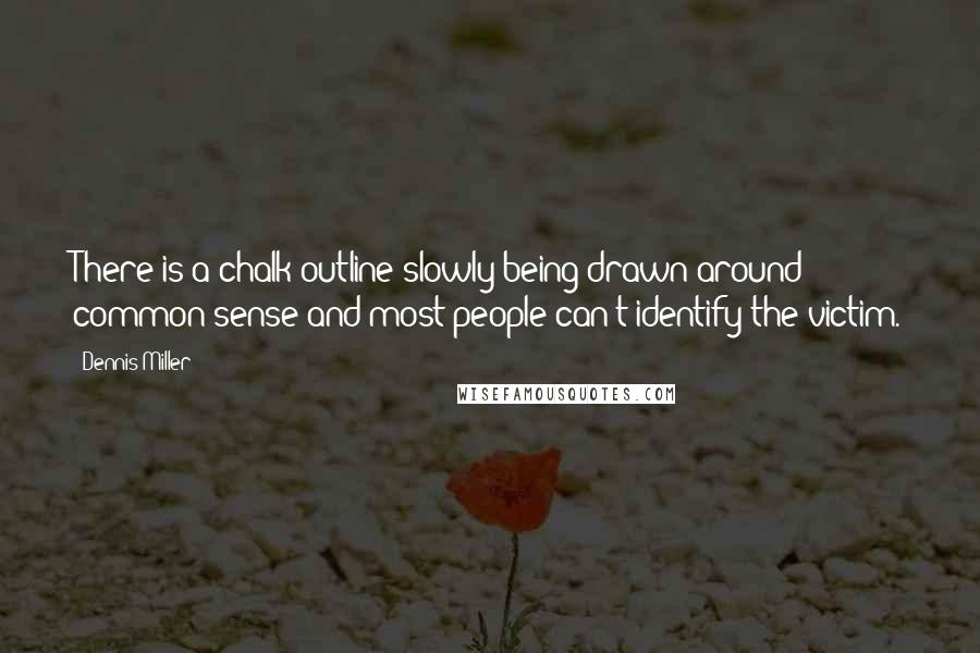 Dennis Miller Quotes: There is a chalk outline slowly being drawn around common sense and most people can't identify the victim.