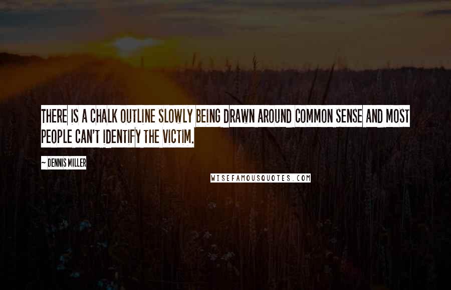 Dennis Miller Quotes: There is a chalk outline slowly being drawn around common sense and most people can't identify the victim.