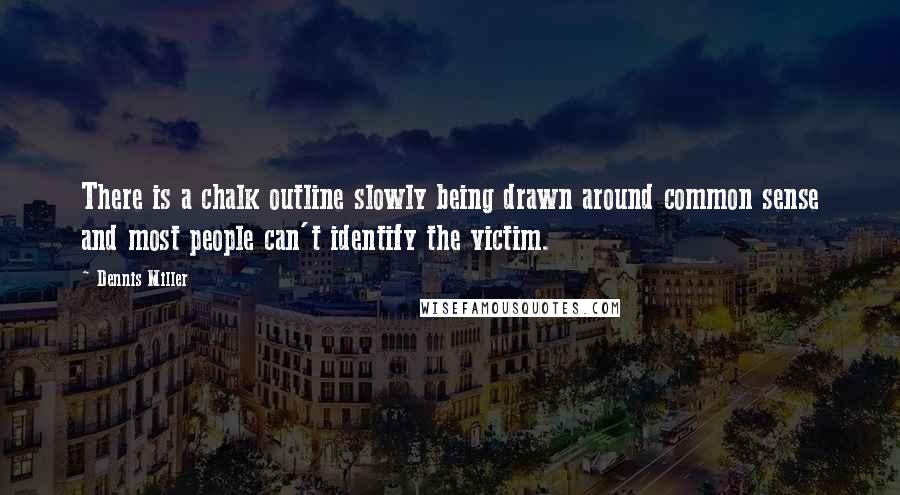 Dennis Miller Quotes: There is a chalk outline slowly being drawn around common sense and most people can't identify the victim.