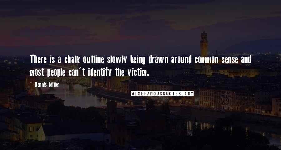 Dennis Miller Quotes: There is a chalk outline slowly being drawn around common sense and most people can't identify the victim.