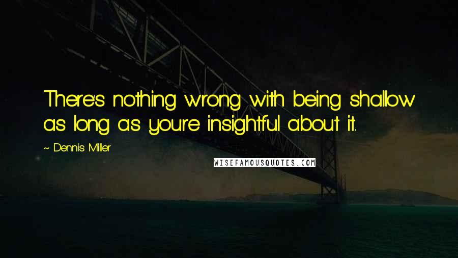 Dennis Miller Quotes: There's nothing wrong with being shallow as long as you're insightful about it.