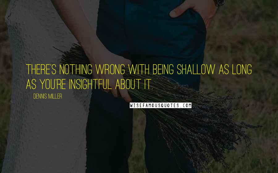 Dennis Miller Quotes: There's nothing wrong with being shallow as long as you're insightful about it.