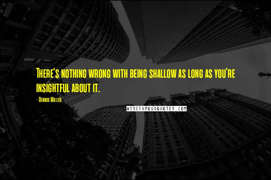 Dennis Miller Quotes: There's nothing wrong with being shallow as long as you're insightful about it.