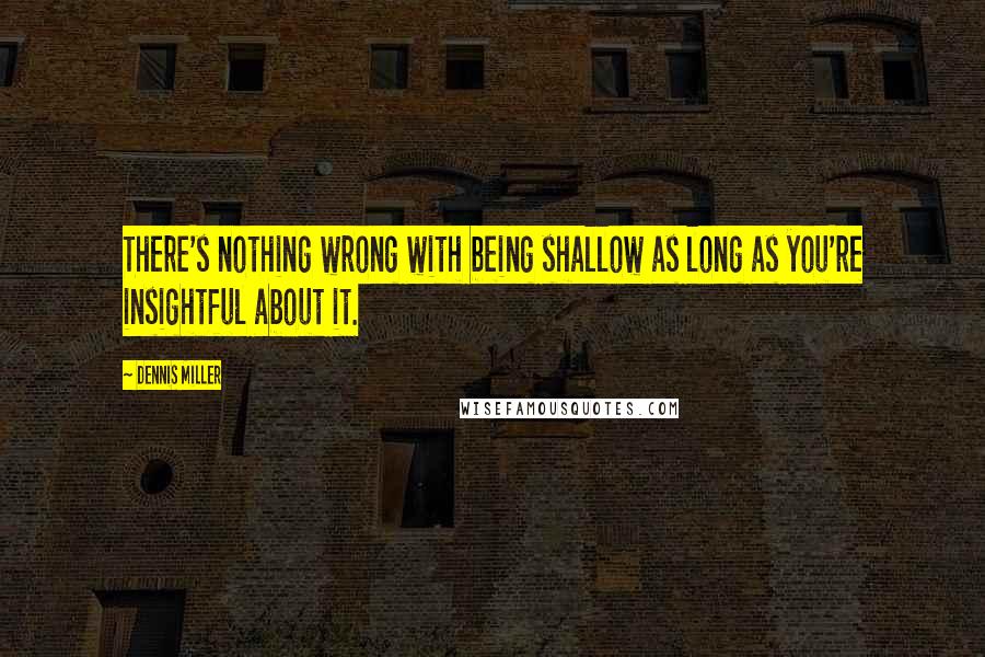 Dennis Miller Quotes: There's nothing wrong with being shallow as long as you're insightful about it.