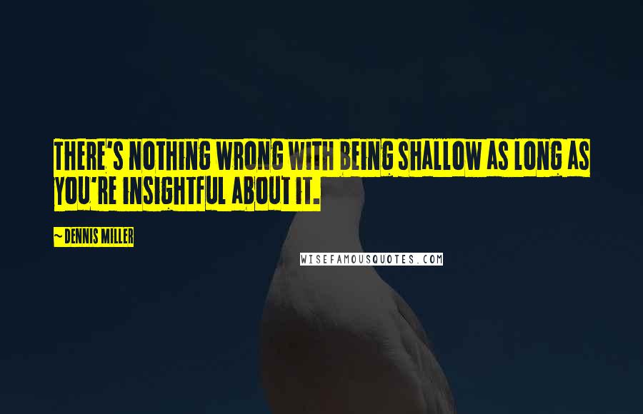 Dennis Miller Quotes: There's nothing wrong with being shallow as long as you're insightful about it.