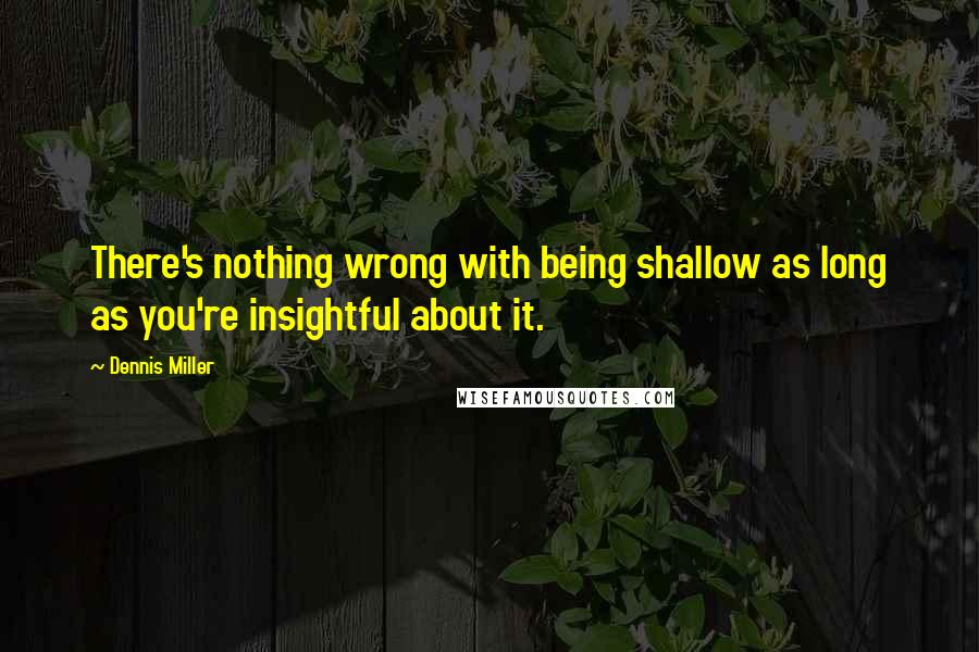 Dennis Miller Quotes: There's nothing wrong with being shallow as long as you're insightful about it.