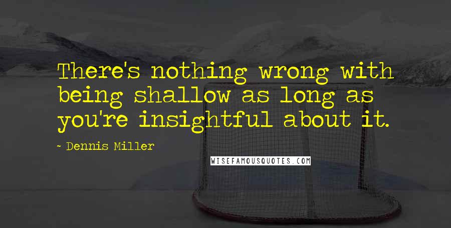 Dennis Miller Quotes: There's nothing wrong with being shallow as long as you're insightful about it.