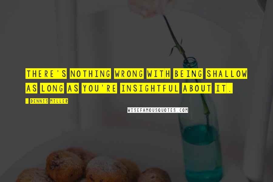 Dennis Miller Quotes: There's nothing wrong with being shallow as long as you're insightful about it.